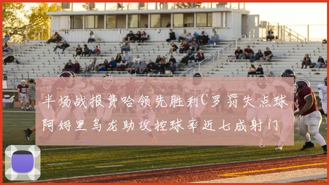 半场战报费哈领先胜利C罗罚失点球阿姆里乌龙助攻控球率近七成射门未果