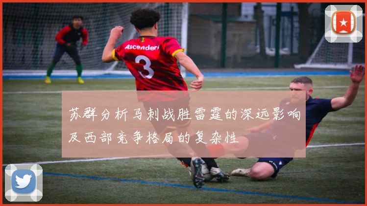 苏群分析马刺战胜雷霆的深远影响及西部竞争格局的复杂性