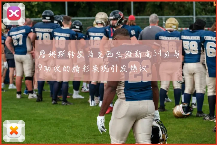 詹姆斯转发马克西生涯新高54分与9助攻的精彩表现引发热议