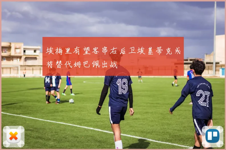 埃梅里有望客串右后卫埃基蒂克或将替代姆巴佩出战