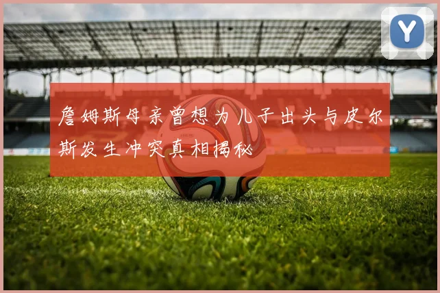 詹姆斯母亲曾想为儿子出头与皮尔斯发生冲突真相揭秘