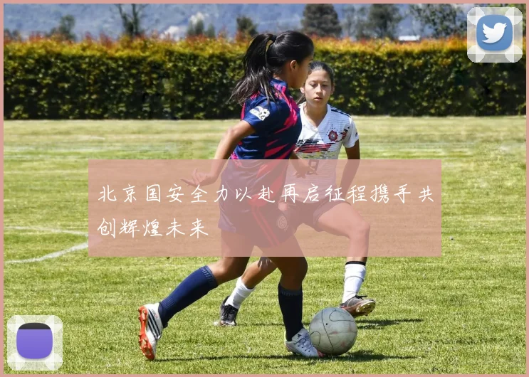 北京国安全力以赴再启征程携手共创辉煌未来