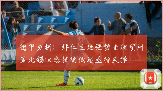 德甲分析：拜仁主场强势击败霍村莱比锡状态持续低迷亟待反弹