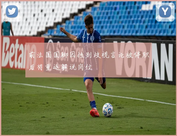 前法国国脚因性别歧视言论被停职后将重返解说岗位