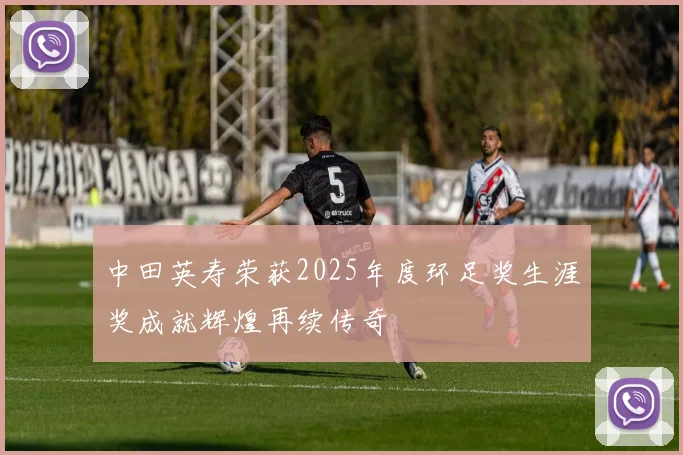 中田英寿荣获2025年度环足奖生涯奖成就辉煌再续传奇