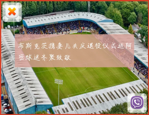 布斯克茨携妻儿共庆退役仪式迈阿密球迷齐聚致敬