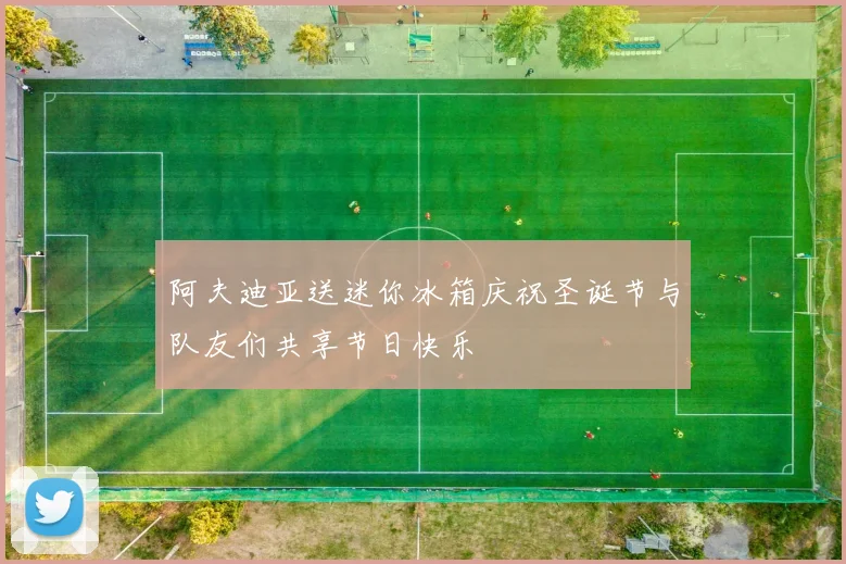 阿夫迪亚送迷你冰箱庆祝圣诞节与队友们共享节日快乐