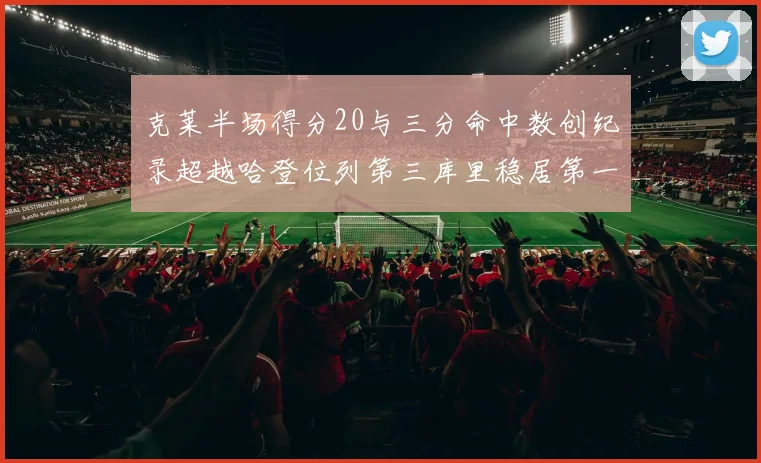 克莱半场得分20与三分命中数创纪录超越哈登位列第三库里稳居第一