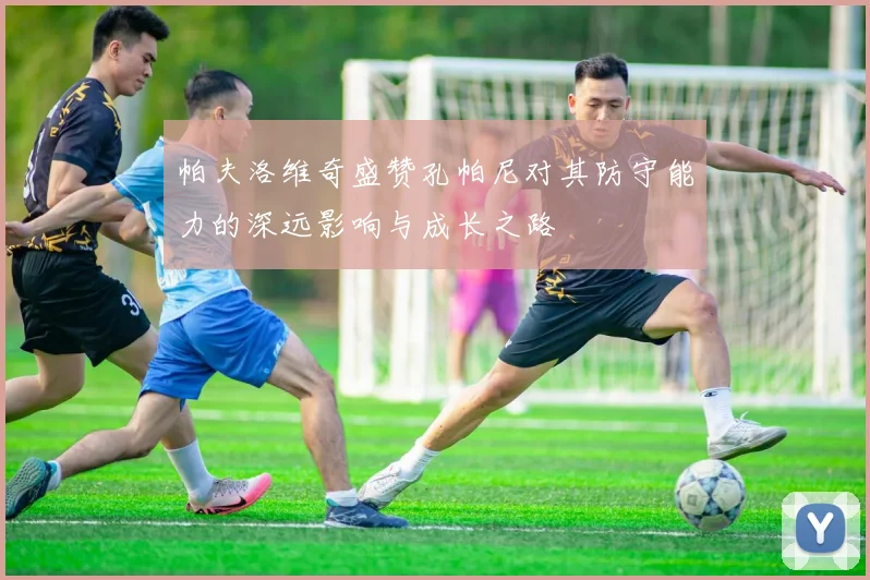 帕夫洛维奇盛赞孔帕尼对其防守能力的深远影响与成长之路
