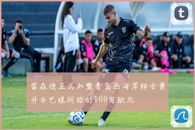 雷森德正式加盟青岛西海岸转会费并非巴媒所称的100万欧元