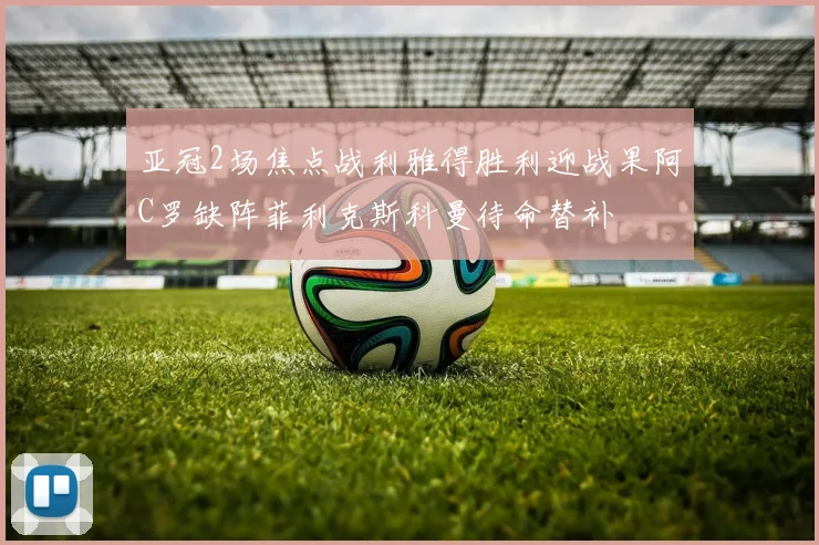 亚冠2场焦点战利雅得胜利迎战果阿C罗缺阵菲利克斯科曼待命替补