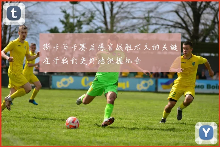 斯卡马卡赛后感言战胜尤文的关键在于我们更好地把握机会