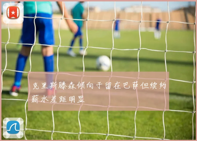 克里斯滕森倾向于留在巴萨但续约薪水差距明显