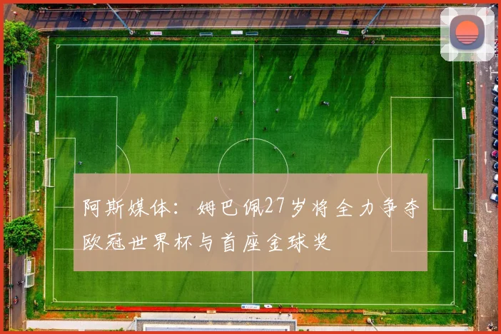 阿斯媒体：姆巴佩27岁将全力争夺欧冠世界杯与首座金球奖