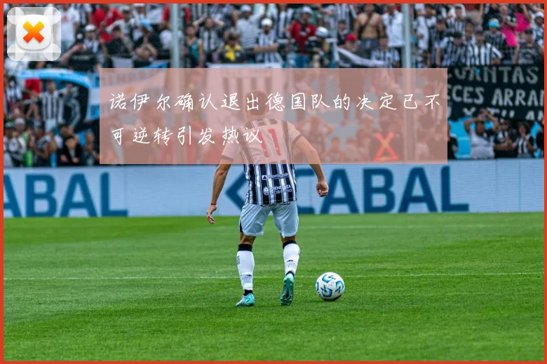 诺伊尔确认退出德国队的决定已不可逆转引发热议
