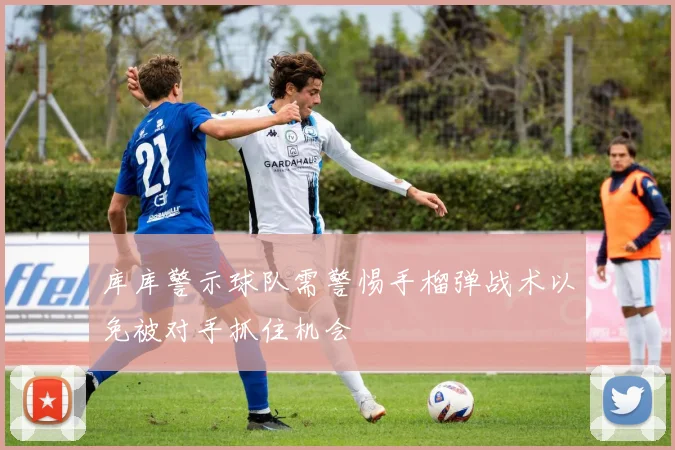 库库警示球队需警惕手榴弹战术以免被对手抓住机会