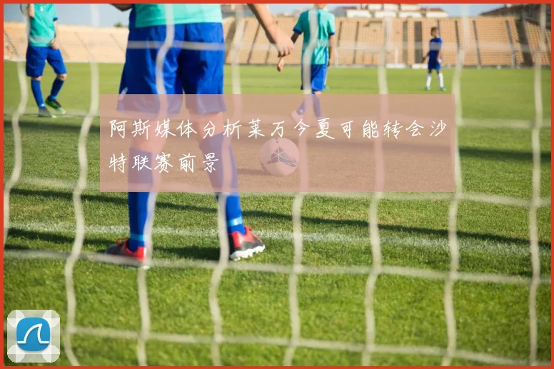 阿斯媒体分析莱万今夏可能转会沙特联赛前景