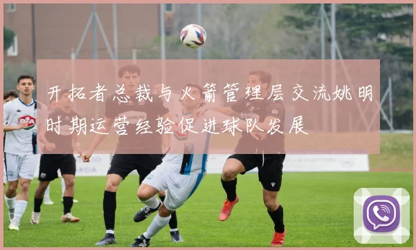 开拓者总裁与火箭管理层交流姚明时期运营经验促进球队发展