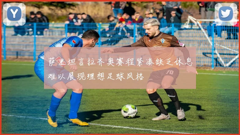 萨里坦言拉齐奥赛程紧凑缺乏休息难以展现理想足球风格