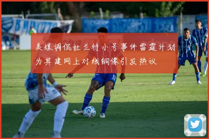 美媒调侃杜兰特小号事件雷霆计划为其建网上对线铜像引发热议