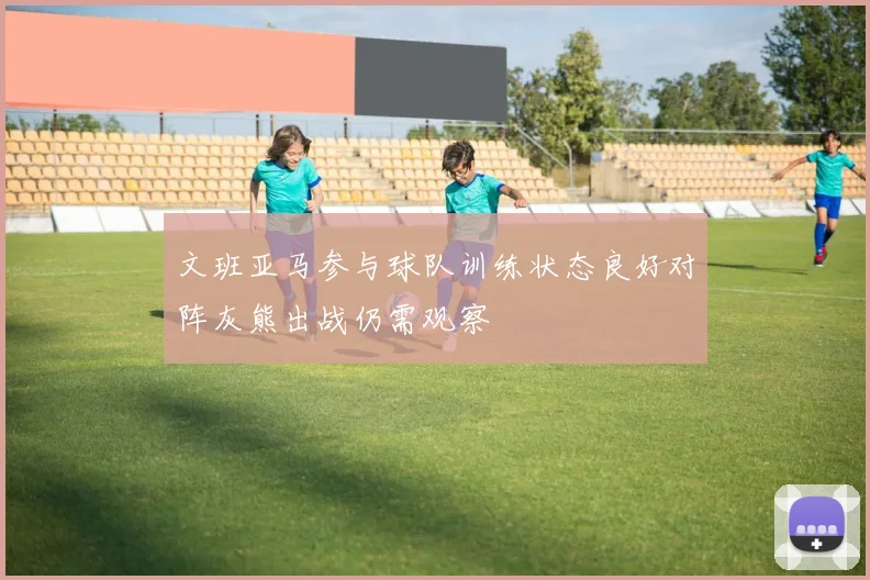 文班亚马参与球队训练状态良好对阵灰熊出战仍需观察
