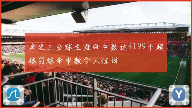 库里三分球生涯命中数达4199个超越罚球命中数令人惊讶