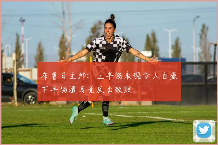 布鲁日主帅：上半场表现令人自豪下半场遭马竞反击致败