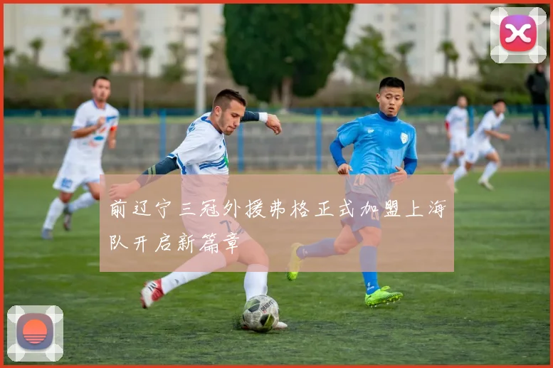 前辽宁三冠外援弗格正式加盟上海队开启新篇章