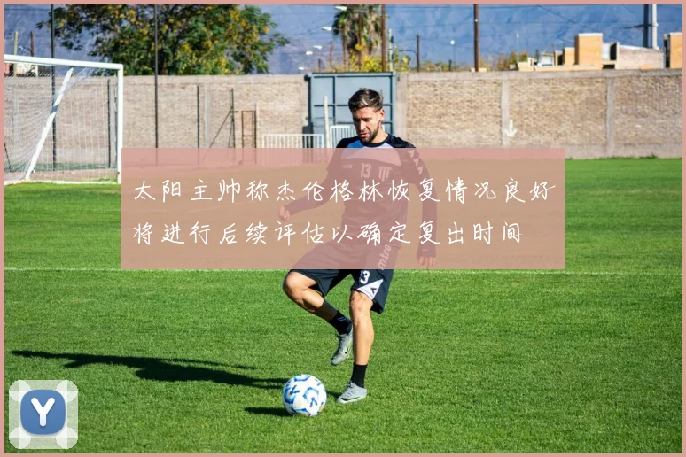 太阳主帅称杰伦格林恢复情况良好将进行后续评估以确定复出时间