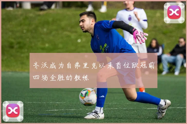 齐沃成为自弗里克以来首位欧冠前四场全胜的教练