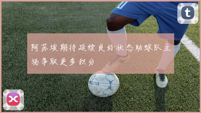 阿苏埃期待延续良好状态助球队主场争取更多积分