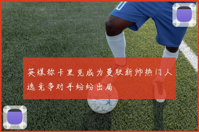 英媒称卡里克成为曼联新帅热门人选竞争对手纷纷出局