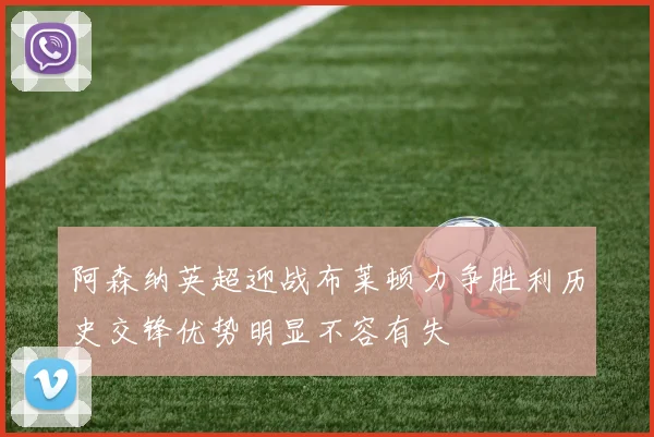 阿森纳英超迎战布莱顿力争胜利历史交锋优势明显不容有失