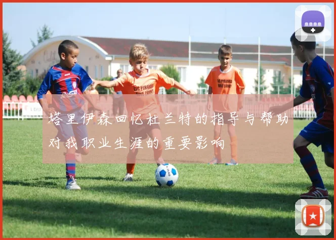 塔里伊森回忆杜兰特的指导与帮助对我职业生涯的重要影响