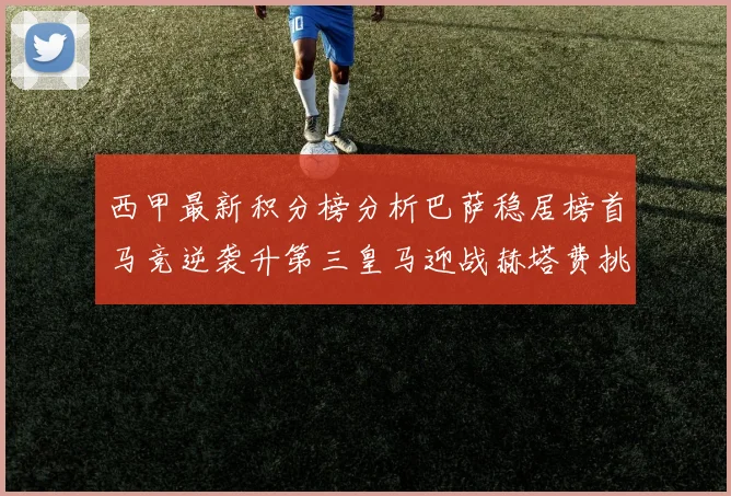 西甲最新积分榜分析巴萨稳居榜首马竞逆袭升第三皇马迎战赫塔费挑战