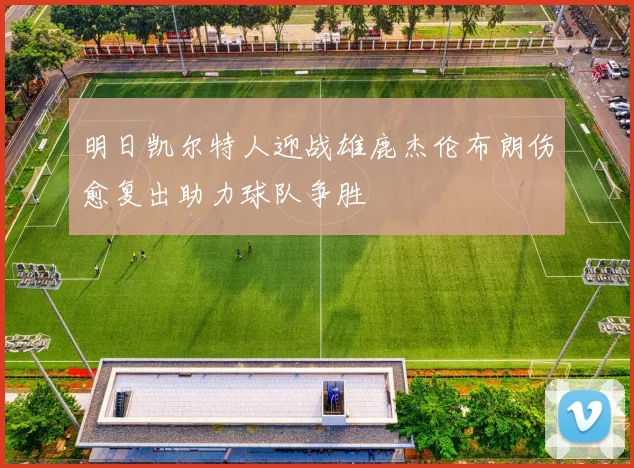 明日凯尔特人迎战雄鹿杰伦布朗伤愈复出助力球队争胜