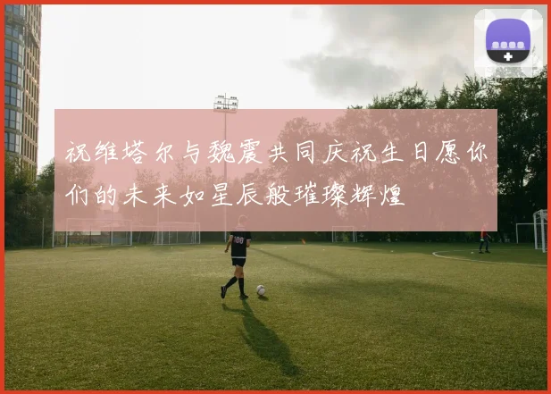 祝维塔尔与魏震共同庆祝生日愿你们的未来如星辰般璀璨辉煌
