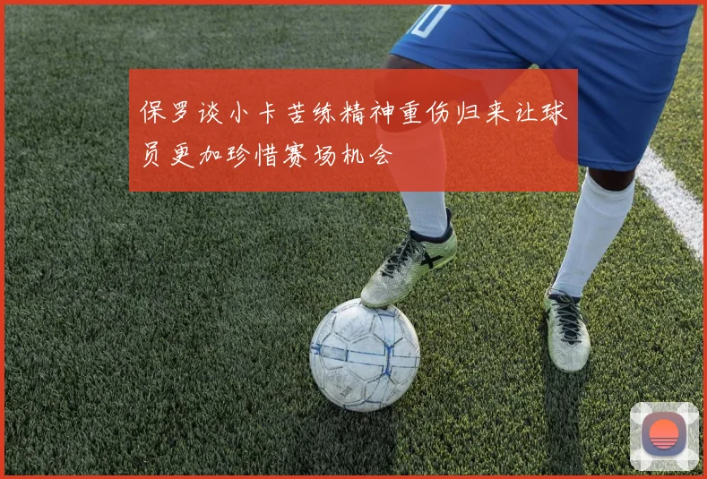保罗谈小卡苦练精神重伤归来让球员更加珍惜赛场机会