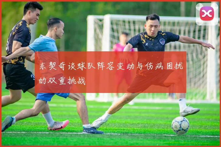 东契奇谈球队阵容变动与伤病困扰的双重挑战