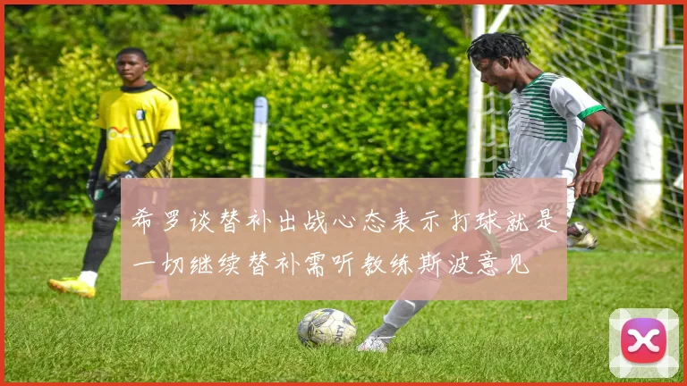 希罗谈替补出战心态表示打球就是一切继续替补需听教练斯波意见