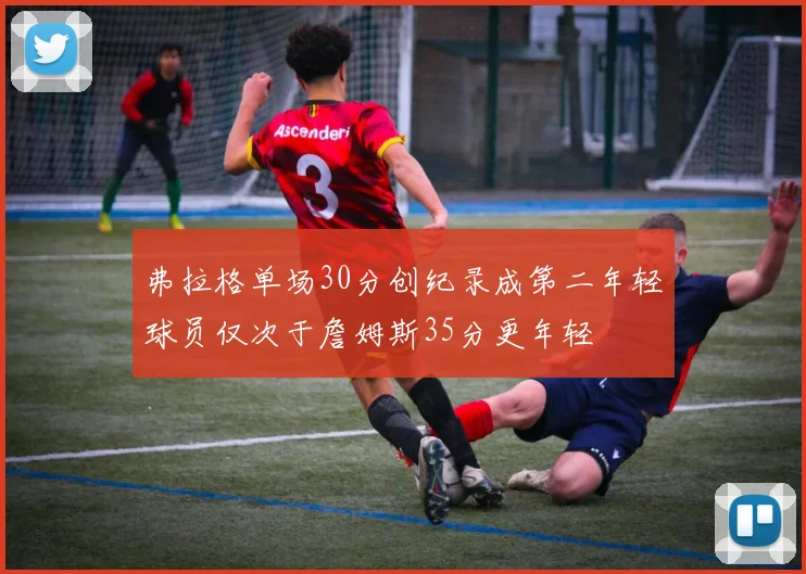 弗拉格单场30分创纪录成第二年轻球员仅次于詹姆斯35分更年轻