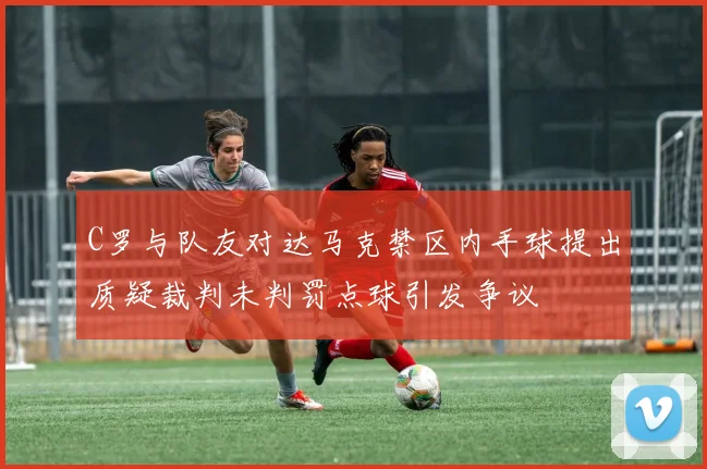 C罗与队友对达马克禁区内手球提出质疑裁判未判罚点球引发争议