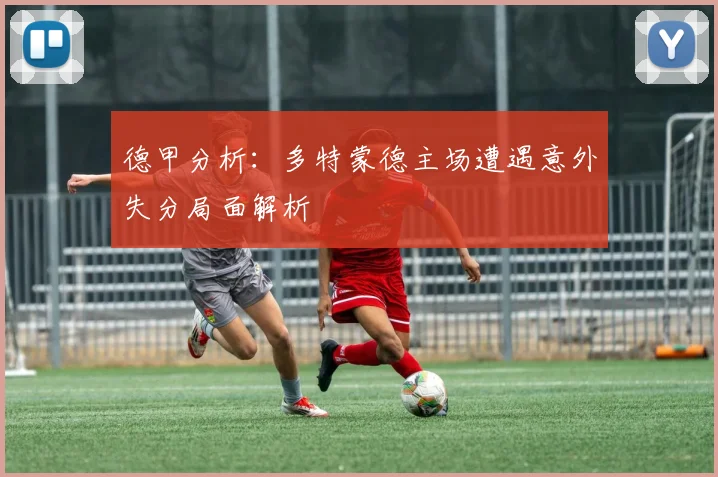 德甲分析：多特蒙德主场遭遇意外失分局面解析