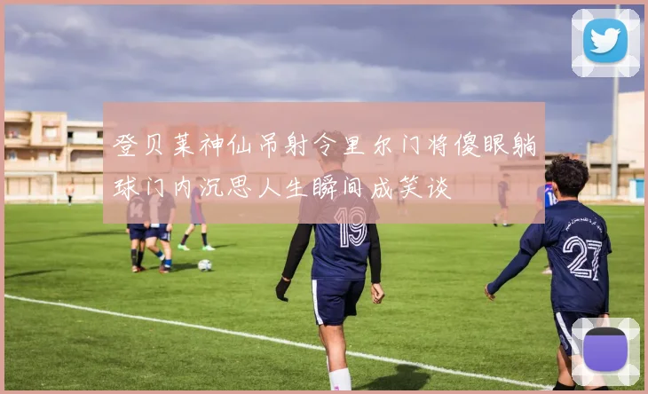 登贝莱神仙吊射令里尔门将傻眼躺球门内沉思人生瞬间成笑谈