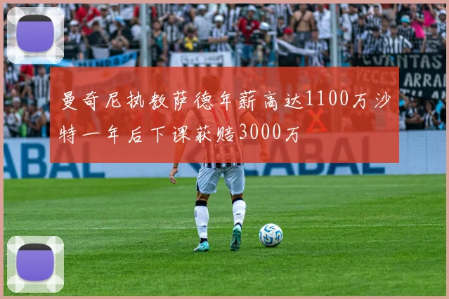曼奇尼执教萨德年薪高达1100万沙特一年后下课获赔3000万