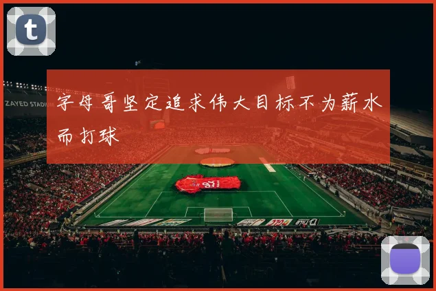 字母哥坚定追求伟大目标不为薪水而打球