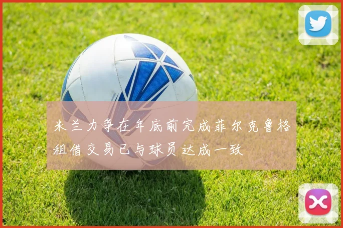 米兰力争在年底前完成菲尔克鲁格租借交易已与球员达成一致