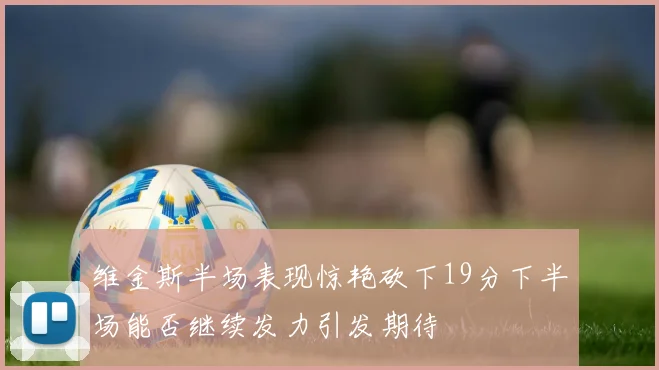维金斯半场表现惊艳砍下19分下半场能否继续发力引发期待