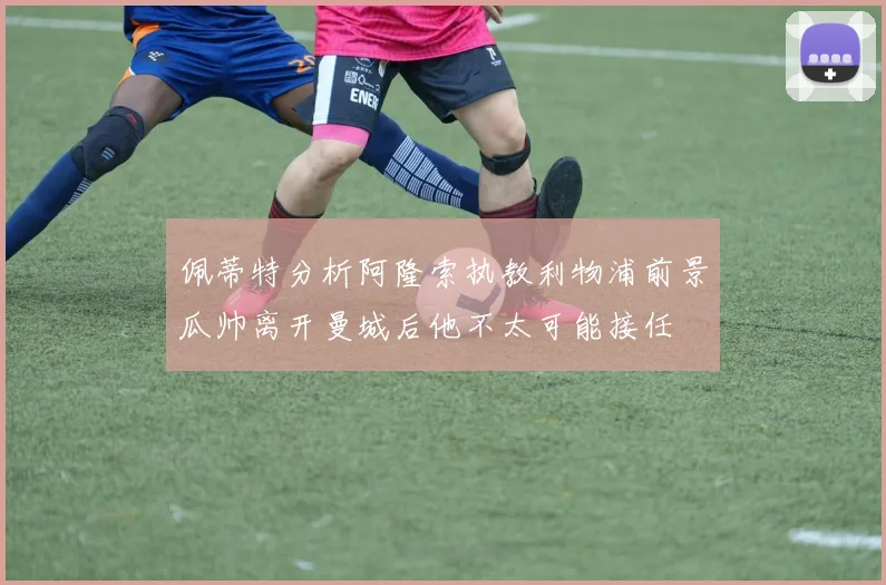 佩蒂特分析阿隆索执教利物浦前景瓜帅离开曼城后他不太可能接任