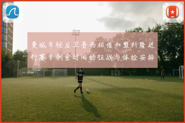 曼城年轻后卫普西租借加盟科隆进行赛季剩余时间的征战与体检安排